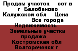 Продам участок 12 сот в г. Балобаново Калужской обл. › Цена ­ 850 000 - Все города Недвижимость » Земельные участки продажа   . Костромская обл.,Волгореченск г.